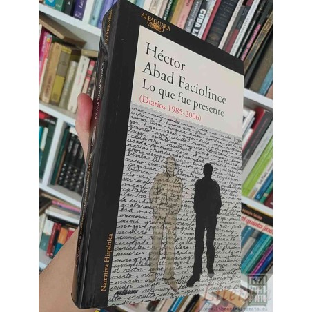 Lo que fue presente  Héctor Abad Faciolince  Alfaguara, Diarios (1985-2006) 610 páginas