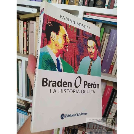 Braden o Perón la historia oculta Fabián Bosoer Editorial El Ateneo 286 páginas