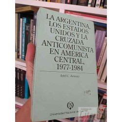 La Argentina Los estados unidos y la cruzada anticomunista en América Central, 1977-1984  Ariel C Armony Universidad Nac