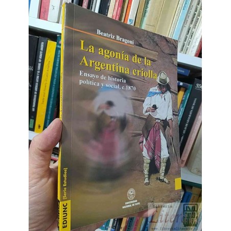 La agonía de la Argentina criolla Beatriz Bragoni EDIUNC [Serie Estudios], Universidad Nacional de Cuyo