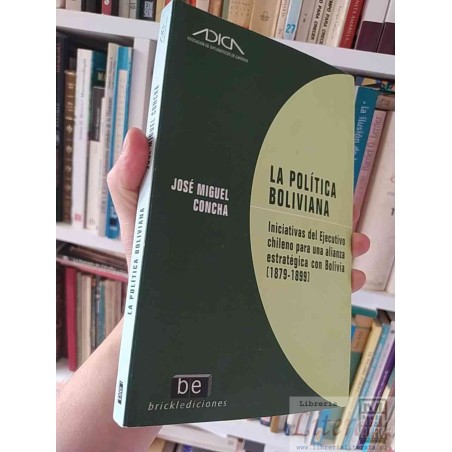 La Política Boliviana aproximaciones desde el Ejecutivo chileno para una alianza estratégica con Bolivia (1879-1899) Jos
