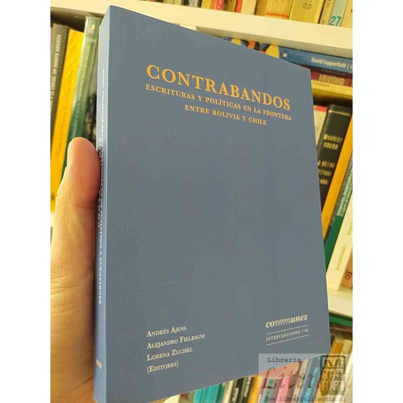 Contrabandos Escrituras y Políticas en la Frontera entre Bolivia y Chile  Andrés Ajens, Alejandro Fielbaum, Lorena Zuche