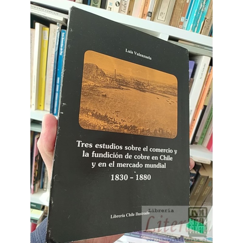 Tres estudios sobre el comercio y la fundición de cobre en Chile y en el mercado mundial 1830-1880  Luis Valenzuela  Lib