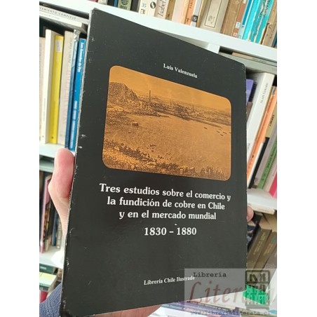 Tres estudios sobre el comercio y la fundición de cobre en Chile y en el mercado mundial 1830-1880  Luis Valenzuela  Lib