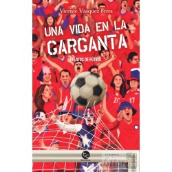 Una vida en la garganta relatos de fútbol Vicente Vásquez...