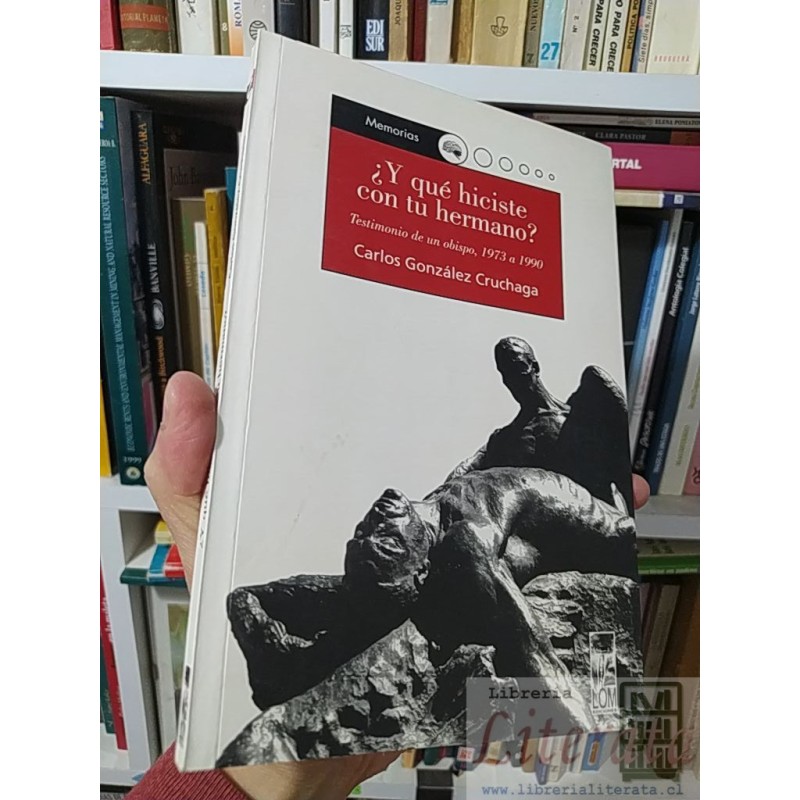 ¿Y qué hiciste con tu hermano? Testimonio de un obispo, 1973 a 1990 Carlos González Cruchaga LOM ediciones